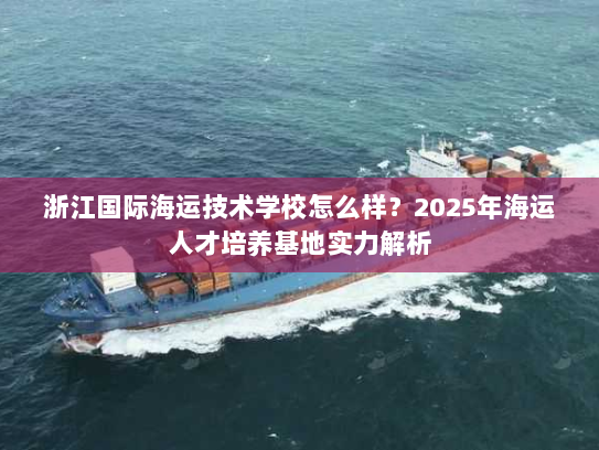 浙江国际海运技术学校怎么样?2025年海运人才培养基地实力解析 浙江国际海运技术学校怎么样?2025年海运人才培养基地实力解析