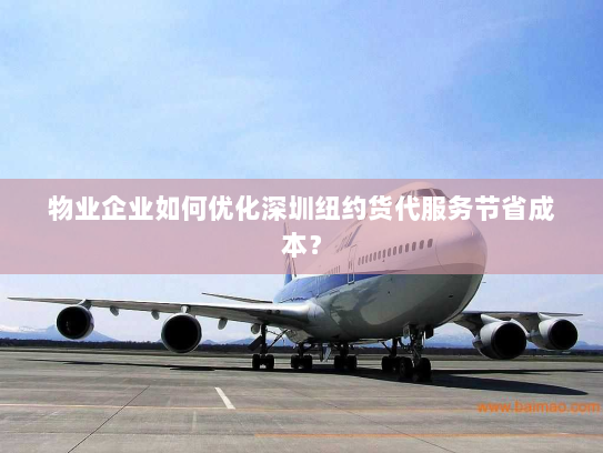 物业企业如何优化深圳纽约货代服务节省成本? 物业企业如何优化深圳纽约货代服务节省成本?