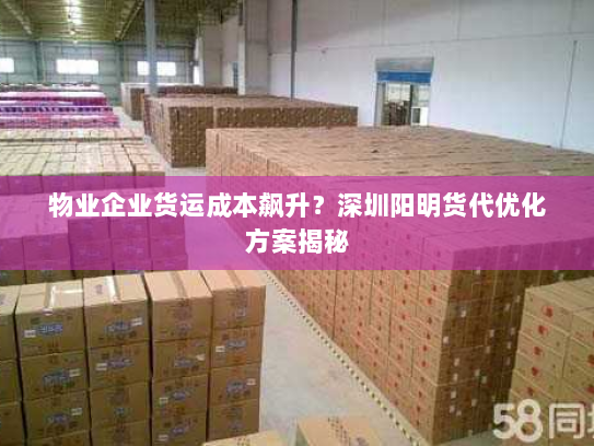 物业企业货运成本飙升？深圳阳明货代优化方案揭秘