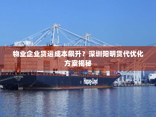 物业企业货运成本飙升?深圳阳明货代优化方案揭秘 物业企业货运成本飙升?深圳阳明货代优化方案揭秘