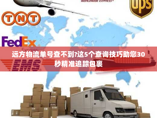 远方物流单号查不到?这5个查询技巧助您30秒精准追踪包裹