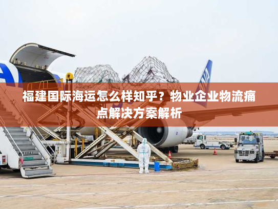 福建国际海运怎么样知乎？物业企业物流痛点解决方案解析