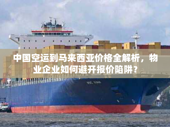中国空运到马来西亚价格全解析,物业企业如何避开报价陷阱? 中国空运到马来西亚价格全解析,物业企业如何避开报价陷阱?