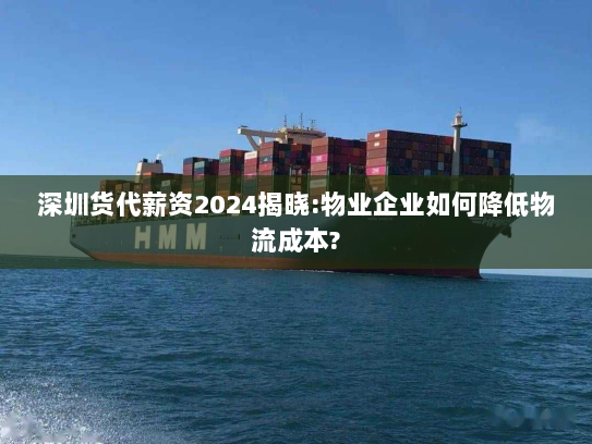 深圳货代薪资2024揭晓:物业企业如何降低物流成本?