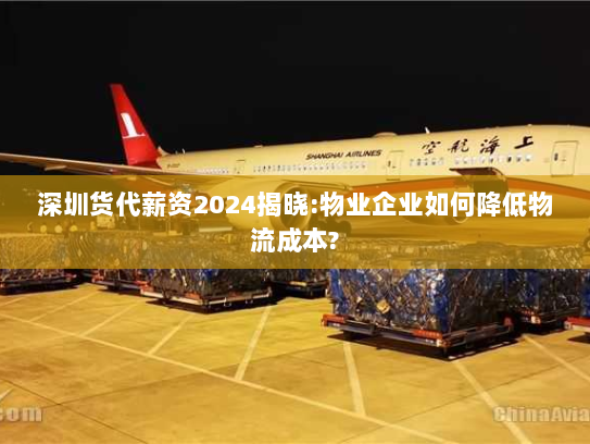 深圳货代薪资2024揭晓:物业企业如何降低物流成本? 深圳货代薪资2024揭晓:物业企业如何降低物流成本?