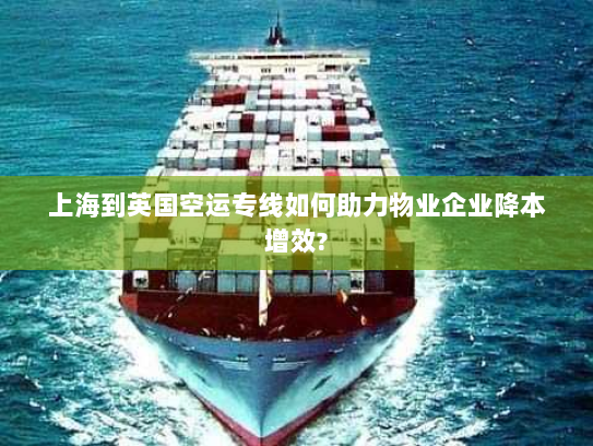 上海到英国空运专线如何助力物业企业降本增效?