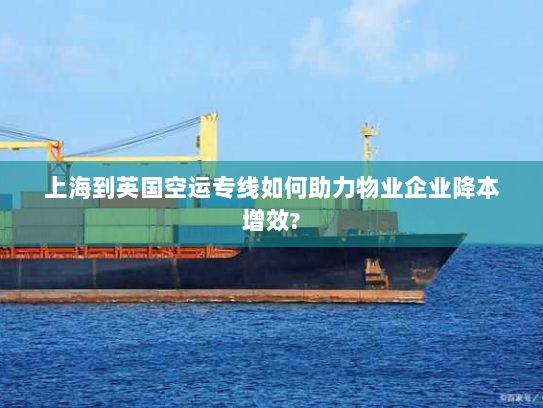 上海到英国空运专线如何助力物业企业降本增效? 上海到英国空运专线如何助力物业企业降本增效?