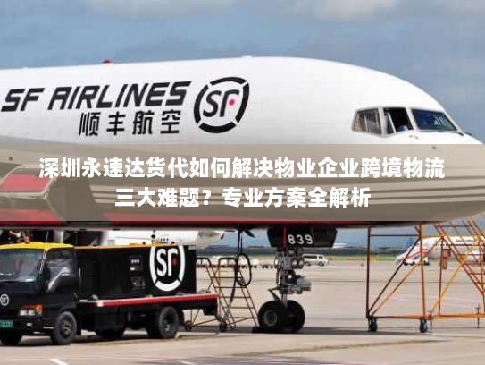 深圳永速达货代如何解决物业企业跨境物流三大难题?专业方案全解析 深圳永速达货代如何解决物业企业跨境物流三大难题?专业方案全解析