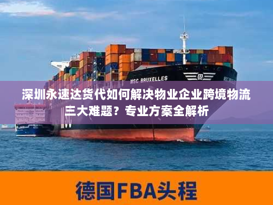 深圳永速达货代如何解决物业企业跨境物流三大难题?专业方案全解析 深圳永速达货代如何解决物业企业跨境物流三大难题?专业方案全解析