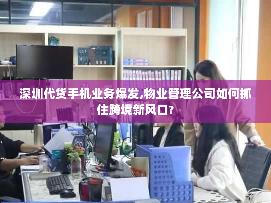 深圳代货手机业务爆发,物业管理公司如何抓住跨境新风口? 深圳代货手机业务爆发,物业管理公司如何抓住跨境新风口?