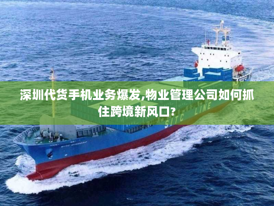 深圳代货手机业务爆发,物业管理公司如何抓住跨境新风口? 深圳代货手机业务爆发,物业管理公司如何抓住跨境新风口?