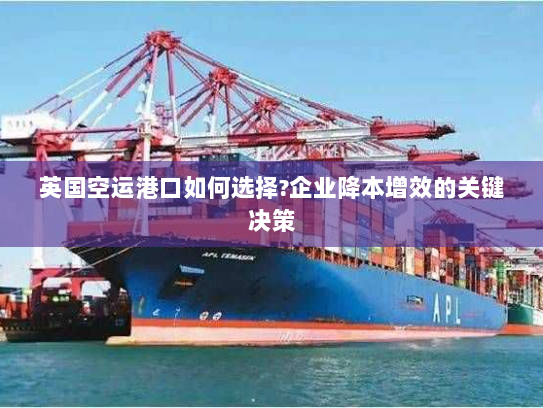 英国空运港口如何选择?企业降本增效的关键决策