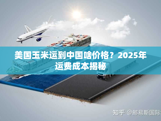 美国玉米运到中国啥价格?2025年运费成本揭秘 美国玉米运到中国啥价格?2025年运费成本揭秘