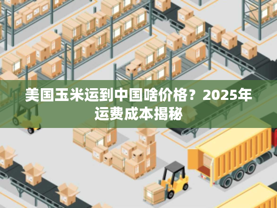 美国玉米运到中国啥价格?2025年运费成本揭秘 美国玉米运到中国啥价格?2025年运费成本揭秘