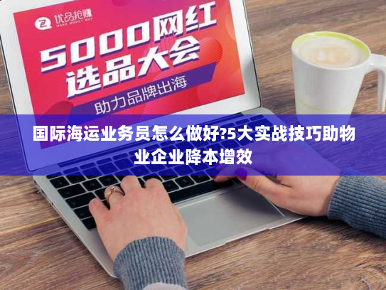 国际海运业务员怎么做好?5大实战技巧助物业企业降本增效 国际海运业务员怎么做好?5大实战技巧助物业企业降本增效