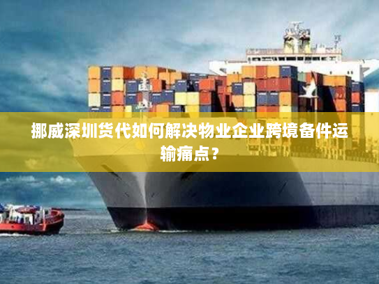 挪威深圳货代如何解决物业企业跨境备件运输痛点? 挪威深圳货代如何解决物业企业跨境备件运输痛点?