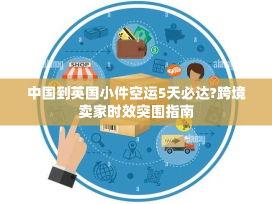 中国到英国小件空运5天必达?跨境卖家时效突围指南