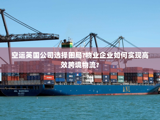 空运英国公司选择困局?物业企业如何实现高效跨境物流?