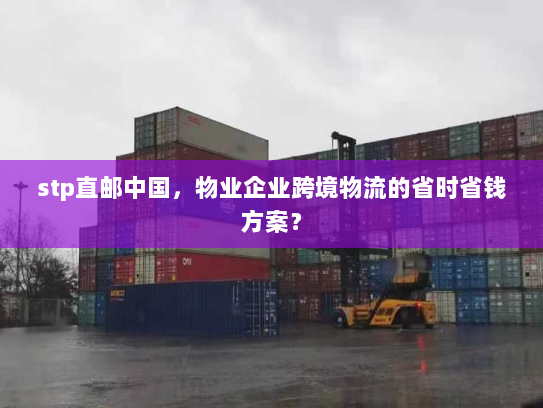 stp直邮中国,物业企业跨境物流的省时省钱方案? stp直邮中国,物业企业跨境物流的省时省钱方案?