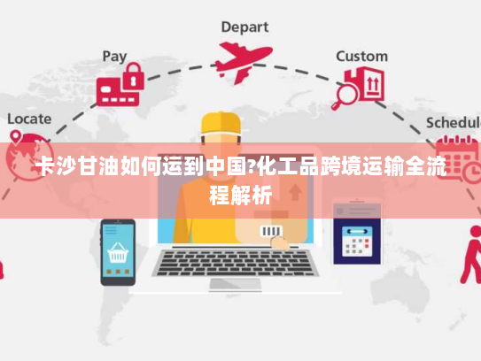 卡沙甘油如何运到中国?化工品跨境运输全流程解析
