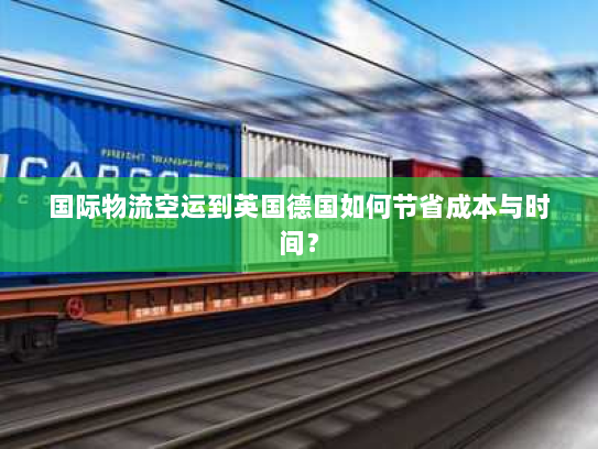 国际物流空运到英国德国如何节省成本与时间? 国际物流空运到英国德国如何节省成本与时间?