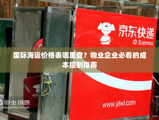国际海运价格表哪里查？物业企业必看的成本控制指南