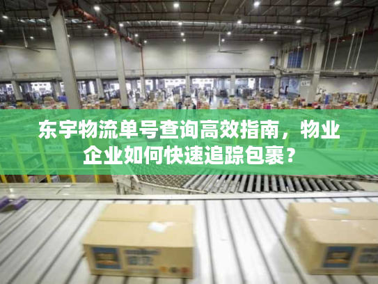 东宇物流单号查询高效指南，物业企业如何快速追踪包裹？