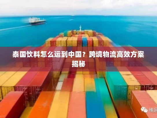 泰国饮料怎么运到中国？跨境物流高效方案揭秘