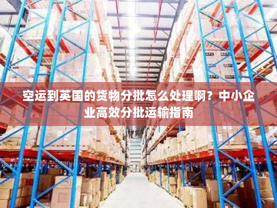 空运到英国的货物分批怎么处理啊?中小企业高效分批运输指南 空运到英国的货物分批怎么处理啊?中小企业高效分批运输指南