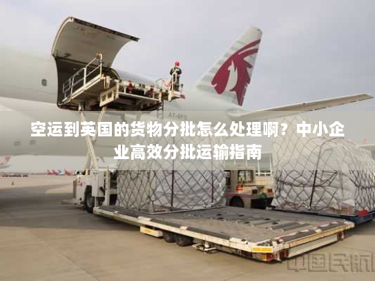 空运到英国的货物分批怎么处理啊？中小企业高效分批运输指南