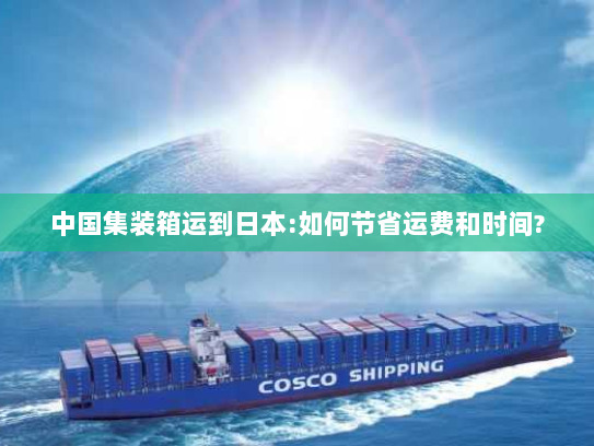 中国集装箱运到日本:如何节省运费和时间? 中国集装箱运到日本:如何节省运费和时间?