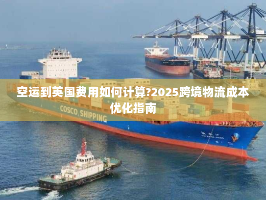 空运到英国费用如何计算?2025跨境物流成本优化指南 空运到英国费用如何计算?2025跨境物流成本优化指南