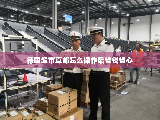 德国超市直邮怎么操作最省钱省心 德国超市直邮怎么操作最省钱省心