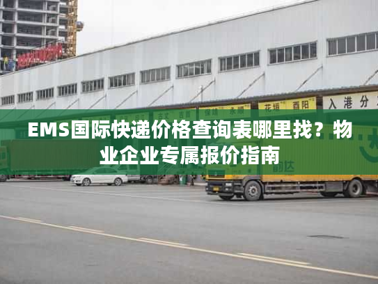 EMS国际快递价格查询表哪里找？物业企业专属报价指南