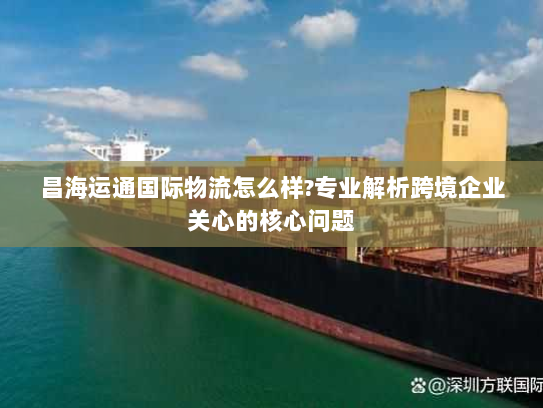 昌海运通国际物流怎么样?专业解析跨境企业关心的核心问题 昌海运通国际物流怎么样?专业解析跨境企业关心的核心问题