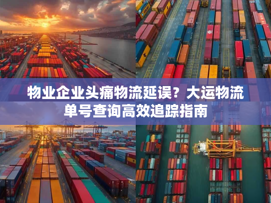 物业企业头痛物流延误？大运物流单号查询高效追踪指南
