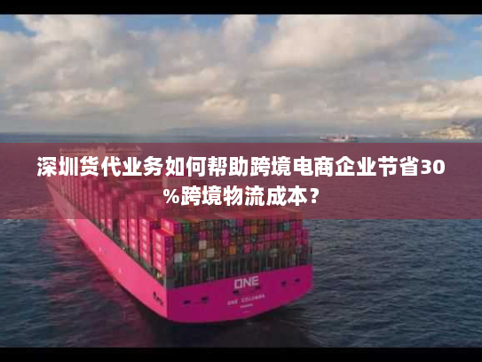 深圳货代业务如何帮助跨境电商企业节省30%跨境物流成本? 深圳货代业务如何帮助跨境电商企业节省30%跨境物流成本?