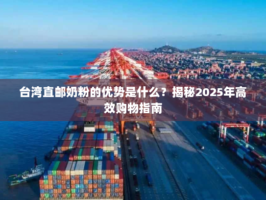 台湾直邮奶粉的优势是什么?揭秘2025年高效购物指南 台湾直邮奶粉的优势是什么?揭秘2025年高效购物指南