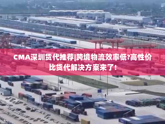 CMA深圳货代推荐|跨境物流效率低?高性价比货代解决方案来了! CMA深圳货代推荐|跨境物流效率低?高性价比货代解决方案来了!