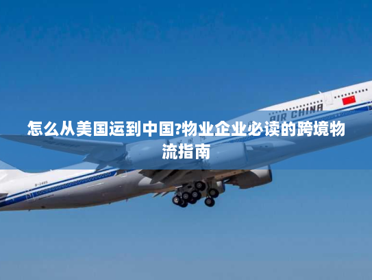 怎么从美国运到中国?物业企业必读的跨境物流指南 怎么从美国运到中国?物业企业必读的跨境物流指南