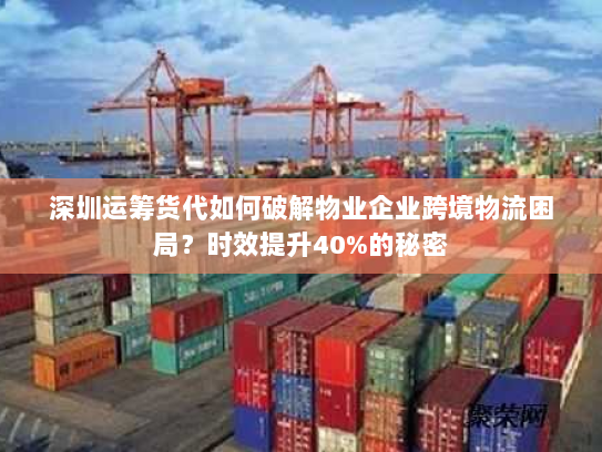 深圳运筹货代如何破解物业企业跨境物流困局?时效提升40%的秘密 深圳运筹货代如何破解物业企业跨境物流困局?时效提升40%的秘密