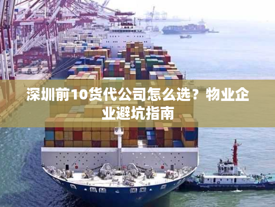 深圳前10货代公司怎么选？物业企业避坑指南