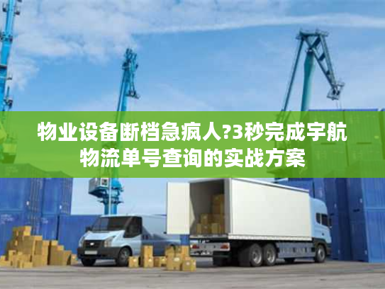 物业设备断档急疯人?3秒完成宇航物流单号查询的实战方案