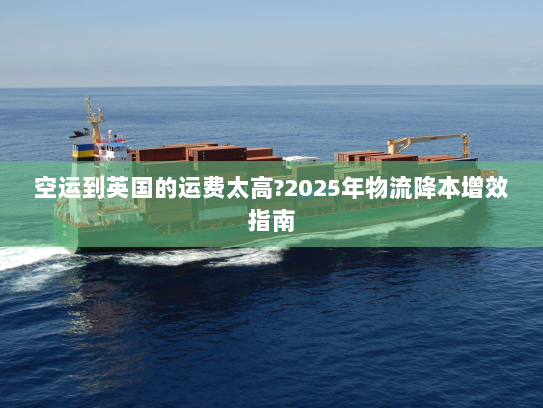 空运到英国的运费太高?2025年物流降本增效指南