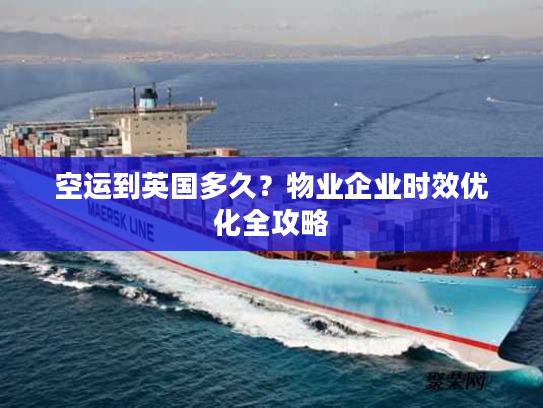 空运到英国多久？物业企业时效优化全攻略