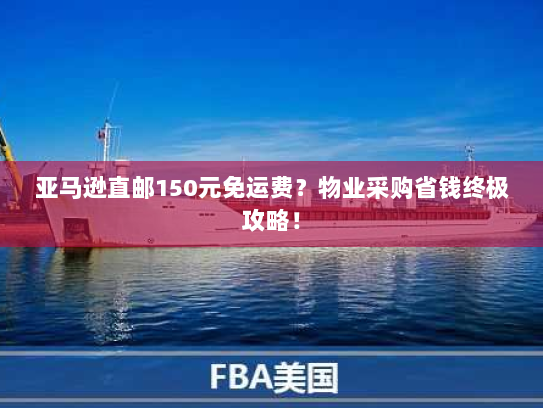 亚马逊直邮150元免运费?物业采购省钱终极攻略! 亚马逊直邮150元免运费?物业采购省钱终极攻略!