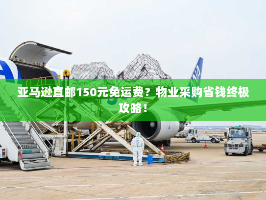 亚马逊直邮150元免运费?物业采购省钱终极攻略! 亚马逊直邮150元免运费?物业采购省钱终极攻略!
