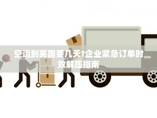 空运到英国要几天?企业紧急订单时效解压指南 空运到英国要几天?企业紧急订单时效解压指南