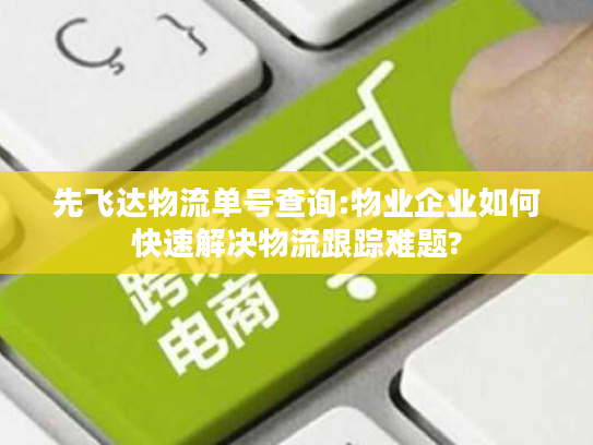 先飞达物流单号查询:物业企业如何快速解决物流跟踪难题?