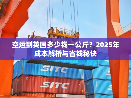 空运到英国多少钱一公斤？2025年成本解析与省钱秘诀